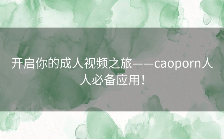 开启你的成人视频之旅——caoporn人人必备应用！