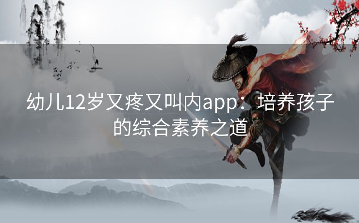 幼儿12岁又疼又叫内app：培养孩子的综合素养之道