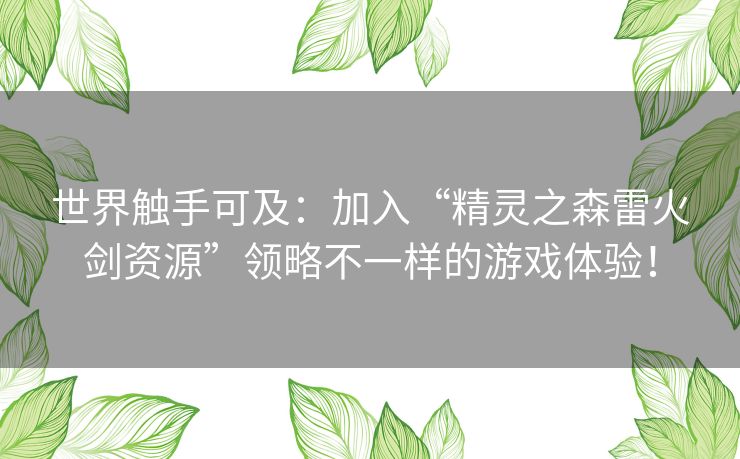 世界触手可及：加入“精灵之森雷火剑资源”领略不一样的游戏体验！