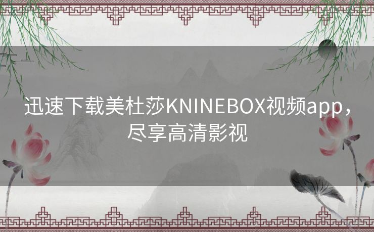 迅速下载美杜莎KNINEBOX视频app，尽享高清影视