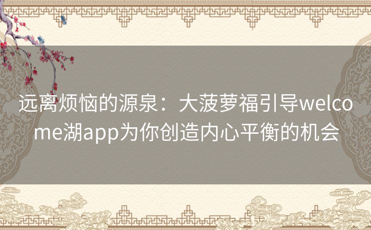 远离烦恼的源泉：大菠萝福引导welcome湖app为你创造内心平衡的机会