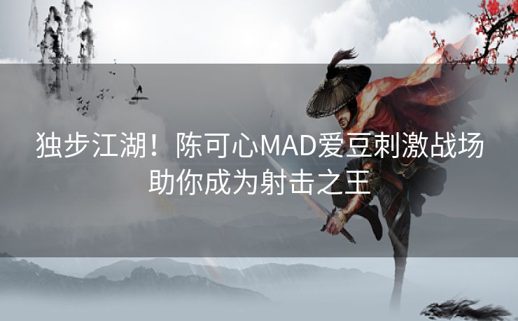 独步江湖！陈可心MAD爱豆刺激战场助你成为射击之王