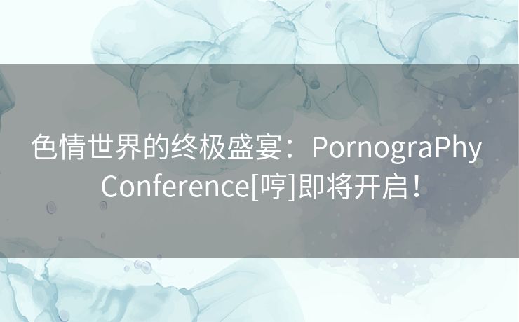 色情世界的终极盛宴：PornograPhy Conference[哼]即将开启！