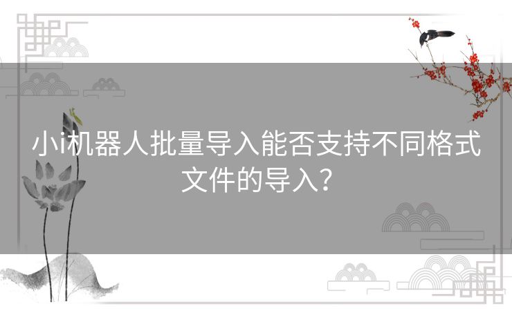 小i机器人批量导入能否支持不同格式文件的导入？