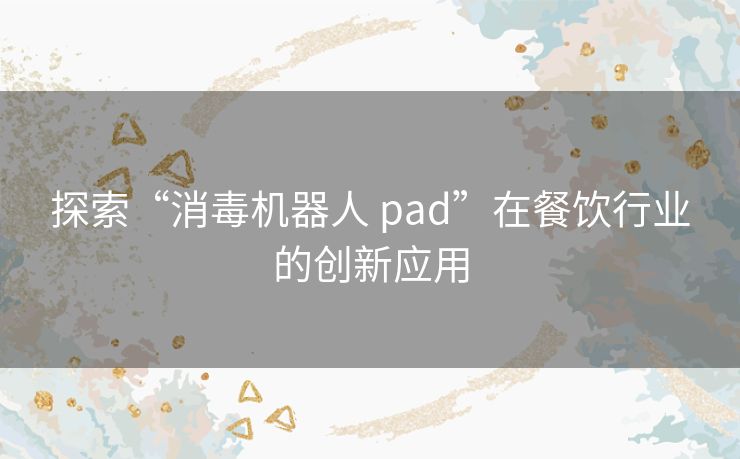 探索“消毒机器人 pad”在餐饮行业的创新应用