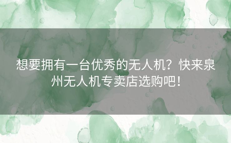 想要拥有一台优秀的无人机？快来泉州无人机专卖店选购吧！