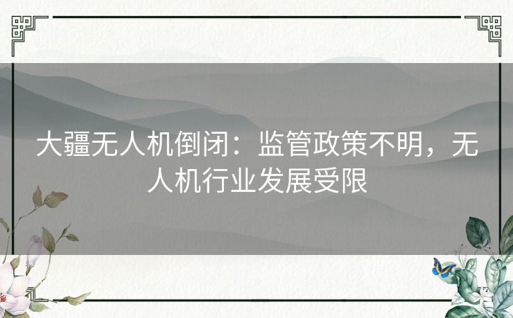 大疆无人机倒闭：监管政策不明，无人机行业发展受限