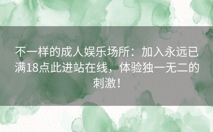 不一样的成人娱乐场所：加入永远已满18点此进站在线，体验独一无二的刺激！