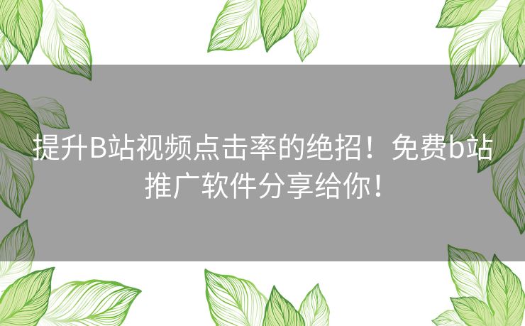 提升B站视频点击率的绝招！免费b站推广软件分享给你！