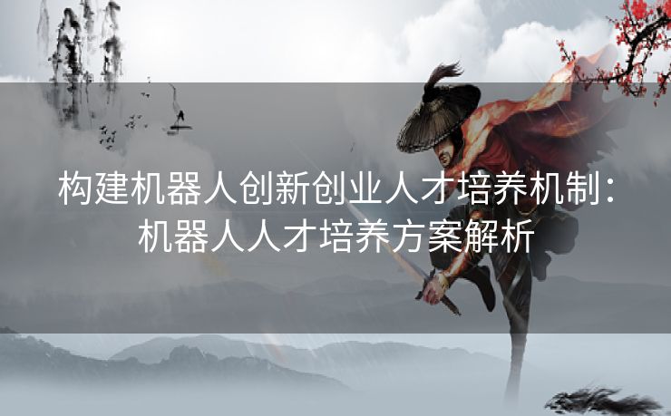 构建机器人创新创业人才培养机制：机器人人才培养方案解析