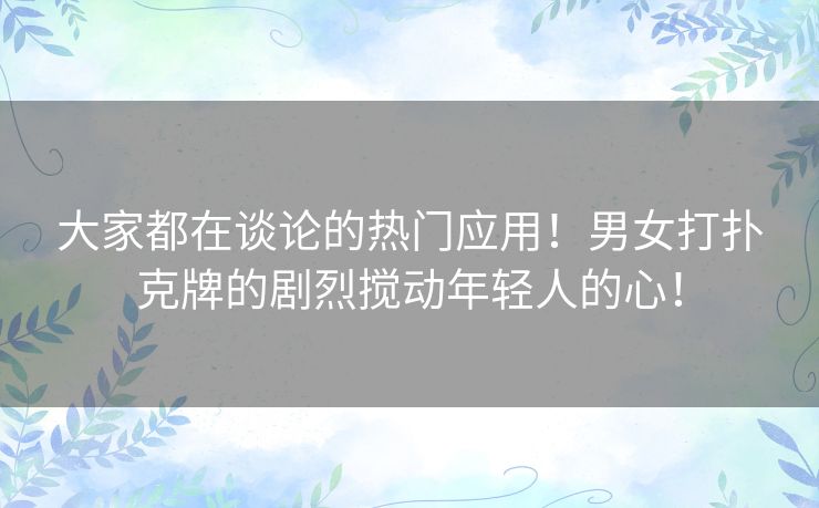 大家都在谈论的热门应用！男女打扑克牌的剧烈搅动年轻人的心！