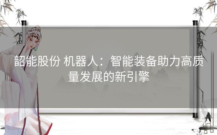 韶能股份 机器人：智能装备助力高质量发展的新引擎