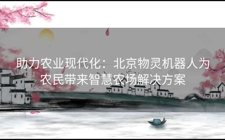 助力农业现代化：北京物灵机器人为农民带来智慧农场解决方案