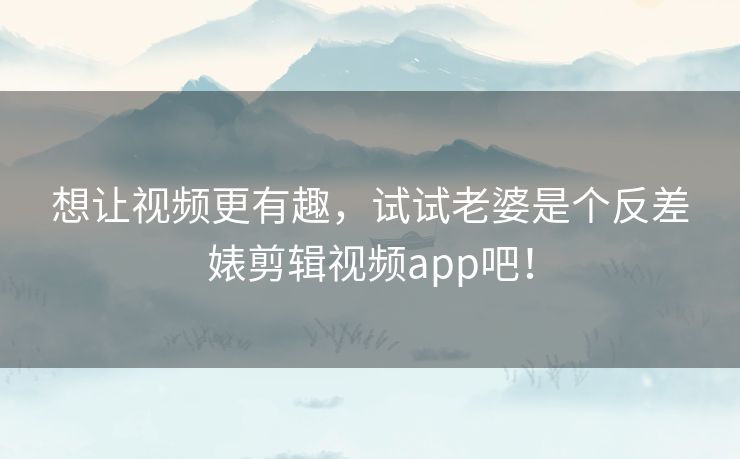 想让视频更有趣，试试老婆是个反差婊剪辑视频app吧！