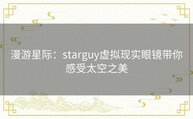 漫游星际：starguy虚拟现实眼镜带你感受太空之美