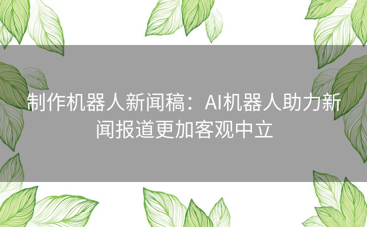 制作机器人新闻稿：AI机器人助力新闻报道更加客观中立