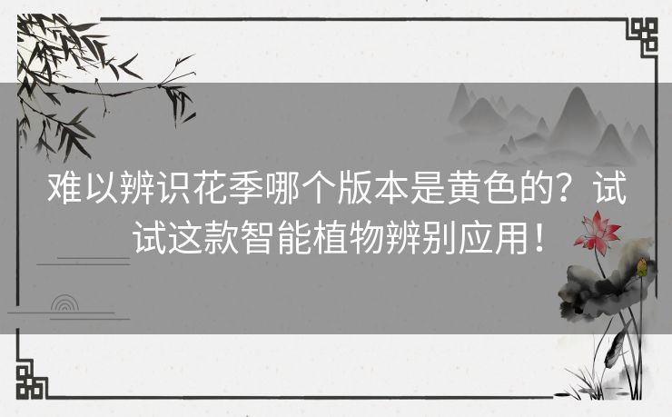 难以辨识花季哪个版本是黄色的？试试这款智能植物辨别应用！