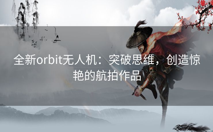 全新orbit无人机：突破思维，创造惊艳的航拍作品