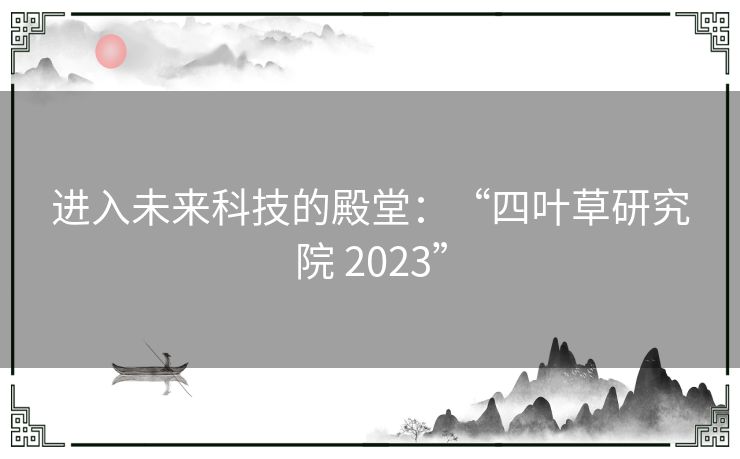 进入未来科技的殿堂：“四叶草研究院 2023”