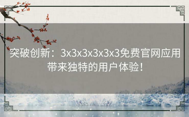 突破创新：3x3x3x3x3x3免费官网应用带来独特的用户体验！