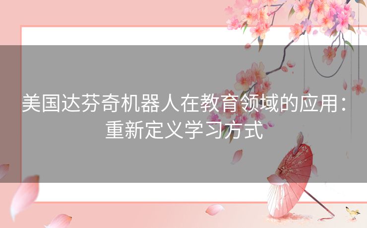 美国达芬奇机器人在教育领域的应用：重新定义学习方式