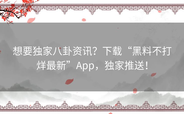 想要独家八卦资讯？下载“黑料不打烊最新”App，独家推送！