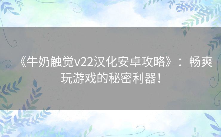 《牛奶触觉v22汉化安卓攻略》：畅爽玩游戏的秘密利器！