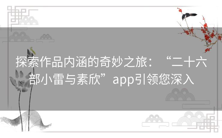 探索作品内涵的奇妙之旅：“二十六部小雷与素欣”app引领您深入