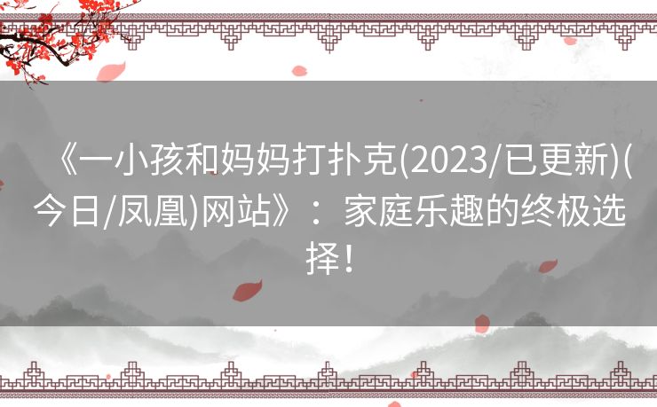 《一小孩和妈妈打扑克(2023/已更新)(今日/凤凰)网站》：家庭乐趣的终极选择！