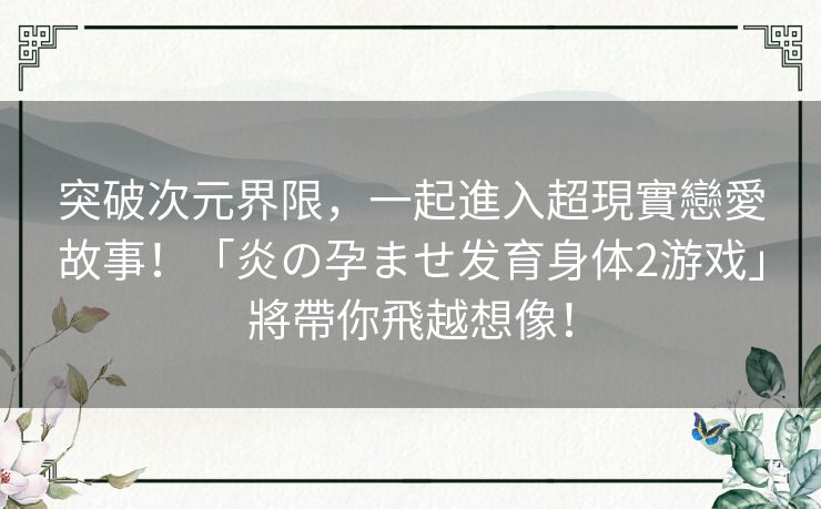 突破次元界限，一起進入超現實戀愛故事！「炎の孕ませ发育身体2游戏」將帶你飛越想像！