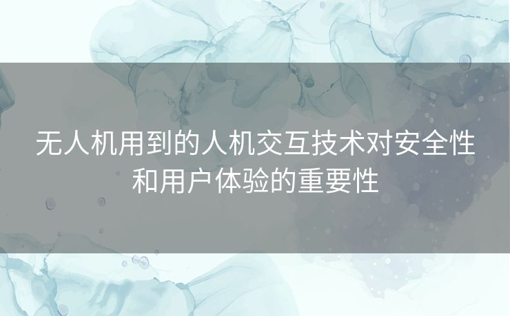 无人机用到的人机交互技术对安全性和用户体验的重要性