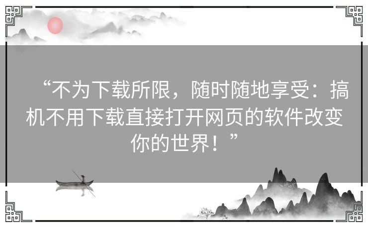 “不为下载所限，随时随地享受：搞机不用下载直接打开网页的软件改变你的世界！”