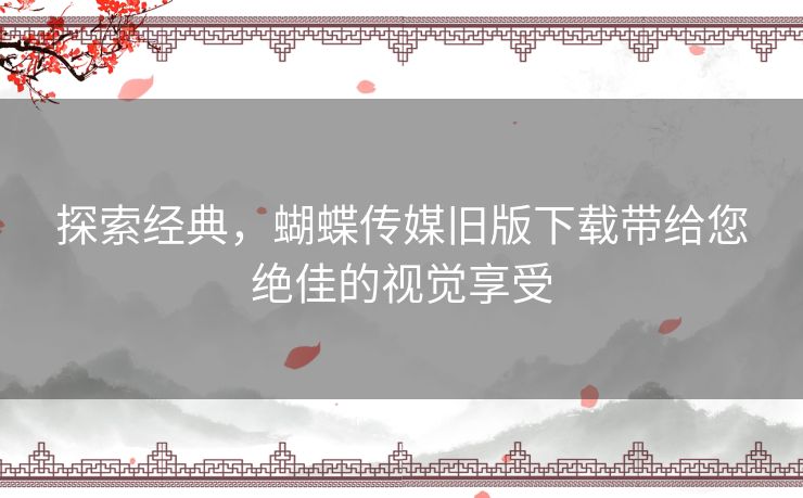 探索经典，蝴蝶传媒旧版下载带给您绝佳的视觉享受