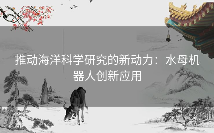 推动海洋科学研究的新动力：水母机器人创新应用