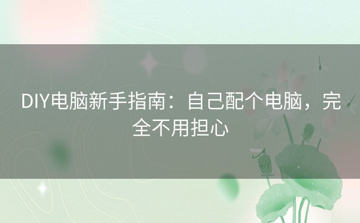 DIY电脑新手指南：自己配个电脑，完全不用担心