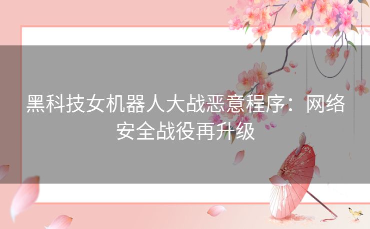 黑科技女机器人大战恶意程序：网络安全战役再升级