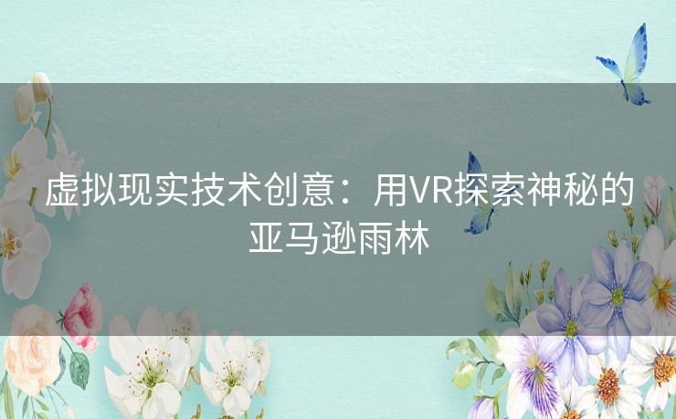 虚拟现实技术创意：用VR探索神秘的亚马逊雨林