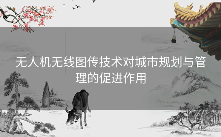 无人机无线图传技术对城市规划与管理的促进作用