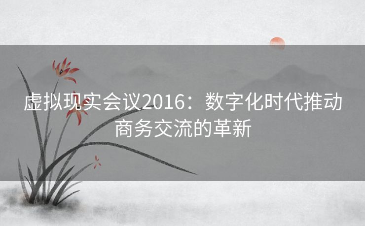 虚拟现实会议2016：数字化时代推动商务交流的革新