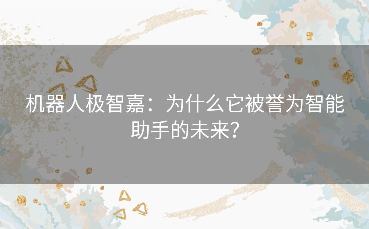 机器人极智嘉：为什么它被誉为智能助手的未来？