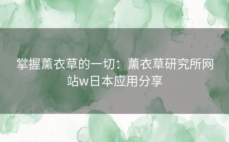 掌握薰衣草的一切：薰衣草研究所网站w日本应用分享