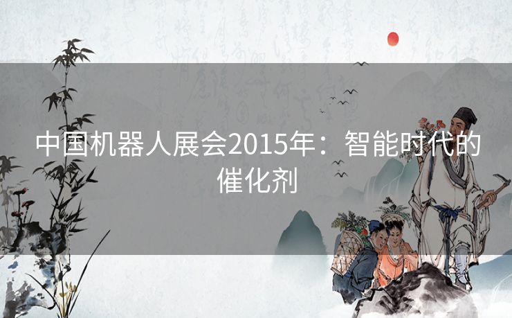 中国机器人展会2015年：智能时代的催化剂