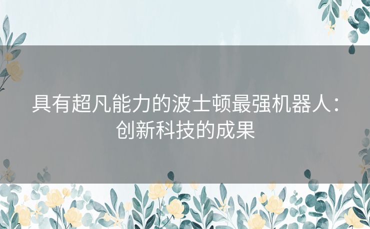 具有超凡能力的波士顿最强机器人：创新科技的成果