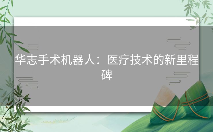 华志手术机器人：医疗技术的新里程碑