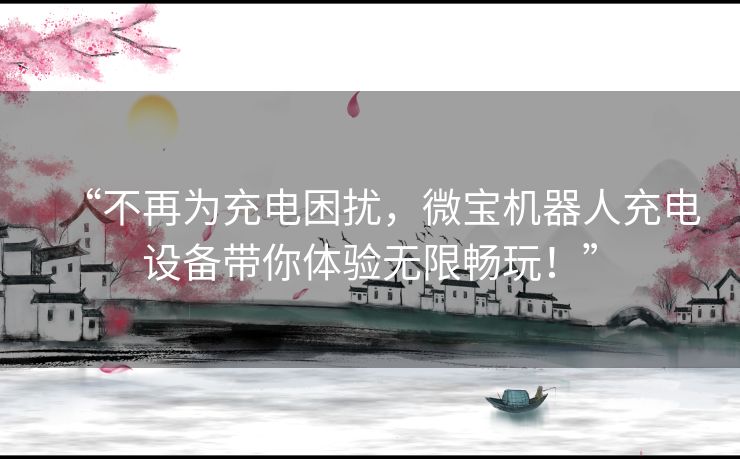 “不再为充电困扰，微宝机器人充电设备带你体验无限畅玩！”