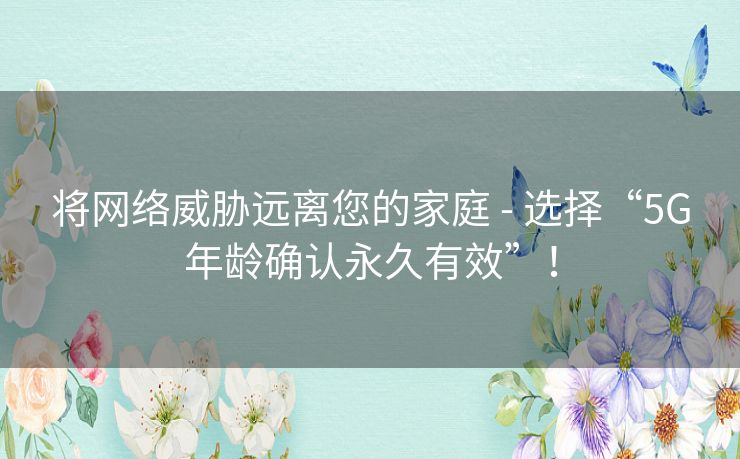 将网络威胁远离您的家庭 - 选择“5G年龄确认永久有效”！