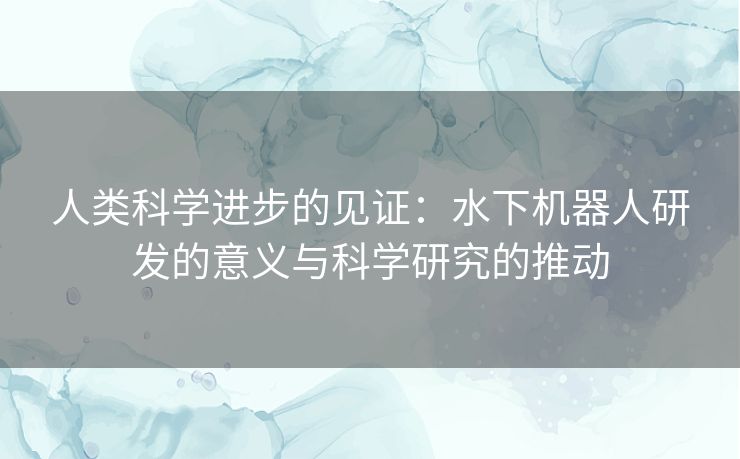 人类科学进步的见证：水下机器人研发的意义与科学研究的推动