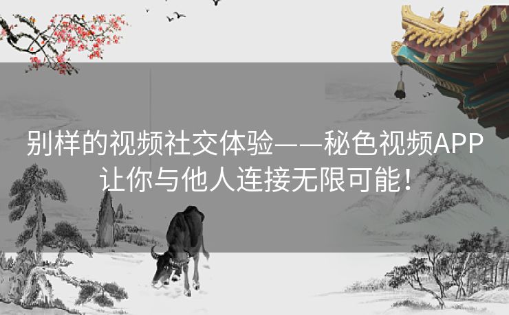 别样的视频社交体验——秘色视频APP让你与他人连接无限可能！