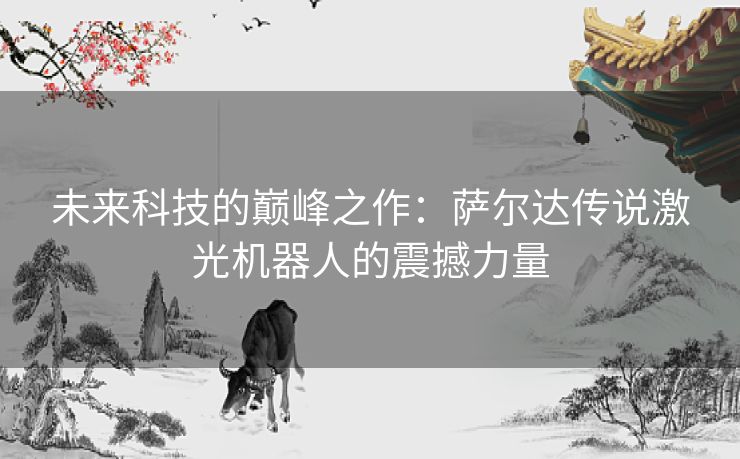 未来科技的巅峰之作：萨尔达传说激光机器人的震撼力量