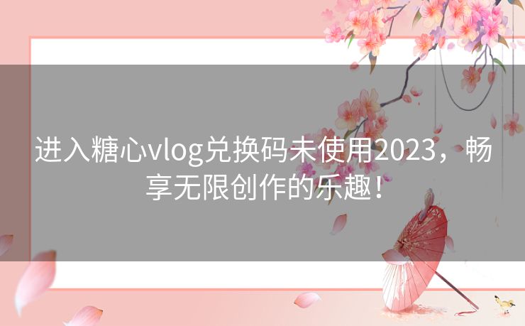 进入糖心vlog兑换码未使用2023，畅享无限创作的乐趣！